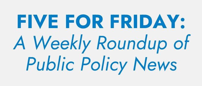 FIVE FOR FRIDAY: A Weekly Roundup of Public Policy News Text reads: "FIVE FOR FRIDAY: A Weekly Roundup of Public Policy News" in blue letters on a white background.